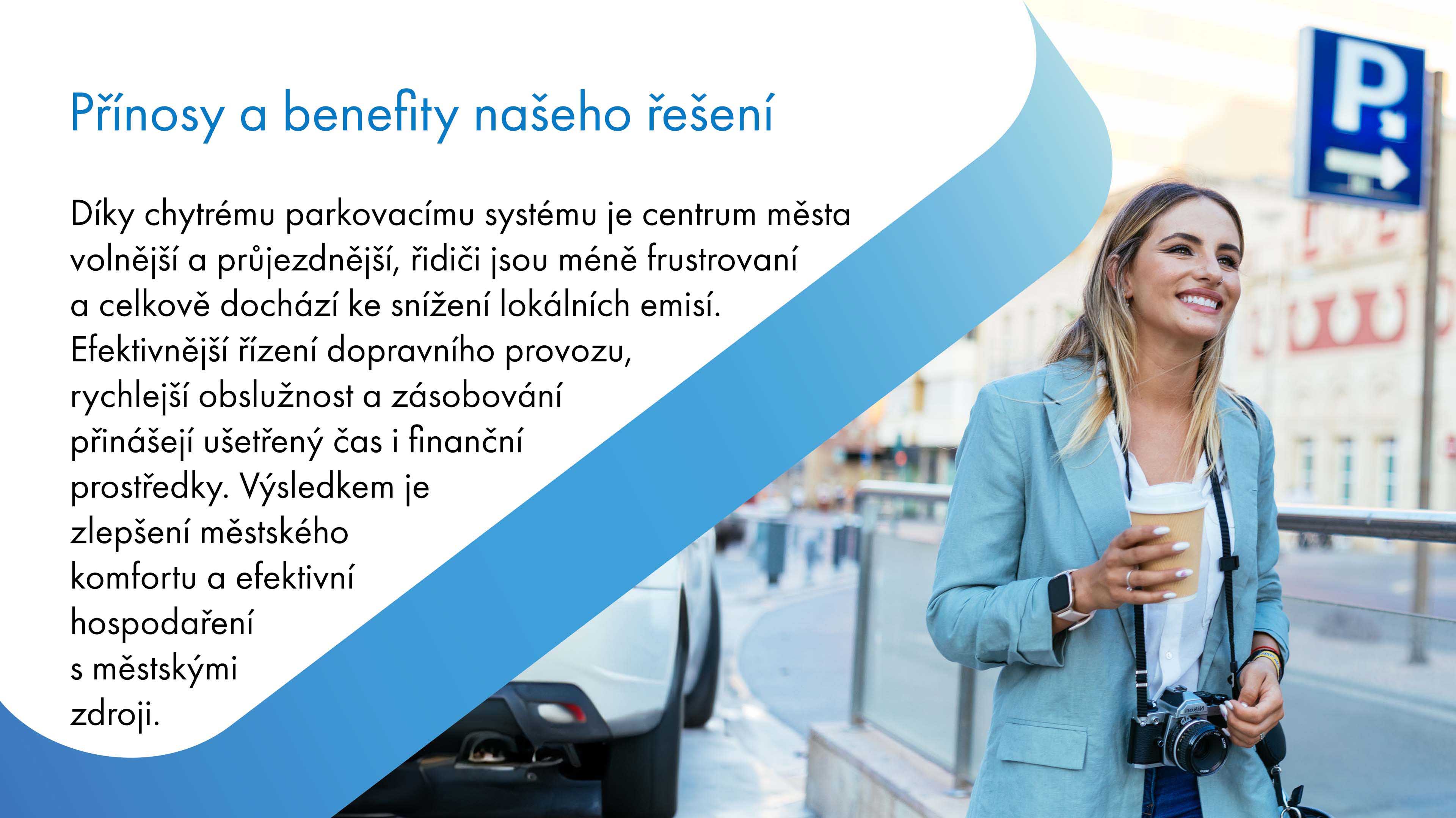 Chytrý parkovací systém zlepšuje průjezdnost a volnost v centru města, snižuje frustraci řidičů a lokální emise. Efektivnější řízení dopravy, rychlejší obslužnost a zásobování šetří čas a finanční prostředky, což vede ke zlepšení městského komfortu a efektivnímu hospodaření s městskými zdroji.